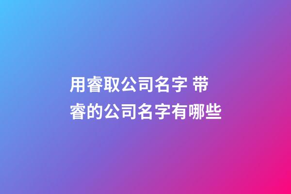用睿取公司名字 带睿的公司名字有哪些-第1张-公司起名-玄机派